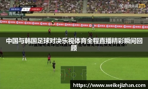 中国与韩国足球对决乐视体育全程直播精彩瞬间回顾