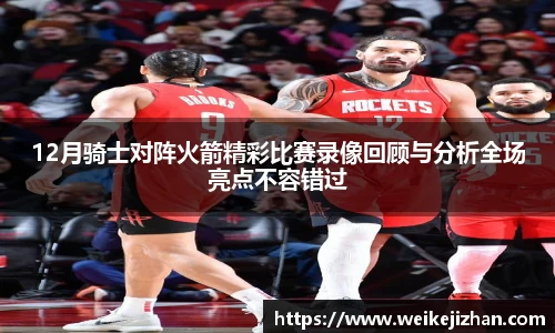 12月骑士对阵火箭精彩比赛录像回顾与分析全场亮点不容错过
